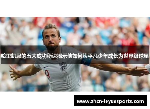 哈里凯恩的五大成功秘诀揭示他如何从平凡少年成长为世界级球星 哈里凯恩的五大成功秘诀揭示他如何从平凡少年成长为世界级球星