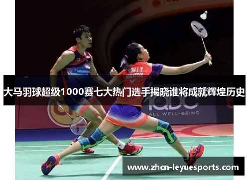 大马羽球超级1000赛七大热门选手揭晓谁将成就辉煌历史