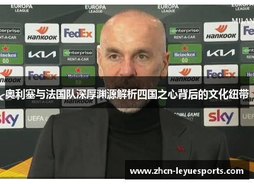 奥利塞与法国队深厚渊源解析四国之心背后的文化纽带 奥利塞与法国队深厚渊源解析四国之心背后的文化纽带
