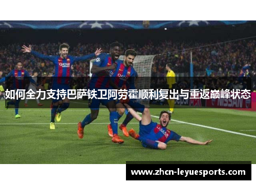 如何全力支持巴萨铁卫阿劳霍顺利复出与重返巅峰状态 如何全力支持巴萨铁卫阿劳霍顺利复出与重返巅峰状态