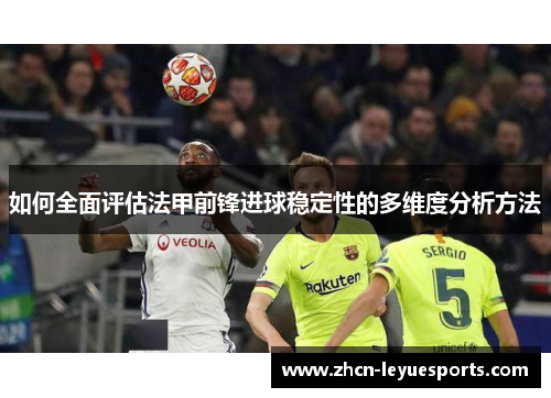 如何全面评估法甲前锋进球稳定性的多维度分析方法 如何全面评估法甲前锋进球稳定性的多维度分析方法