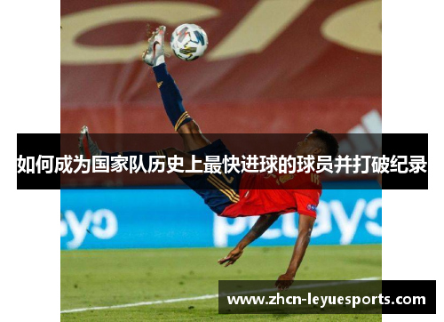 如何成为国家队历史上最快进球的球员并打破纪录 如何成为国家队历史上最快进球的球员并打破纪录