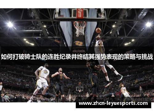 如何打破骑士队的连胜纪录并终结其强势表现的策略与挑战 如何打破骑士队的连胜纪录并终结其强势表现的策略与挑战