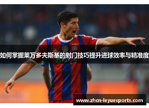 如何掌握莱万多夫斯基的射门技巧提升进球效率与精准度 如何掌握莱万多夫斯基的射门技巧提升进球效率与精准度