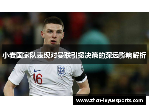 小麦国家队表现对曼联引援决策的深远影响解析 小麦国家队表现对曼联引援决策的深远影响解析