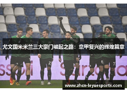 尤文国米米兰三大豪门崛起之路:意甲复兴的辉煌篇章 尤文国米米兰三大豪门崛起之路:意甲复兴的辉煌篇章