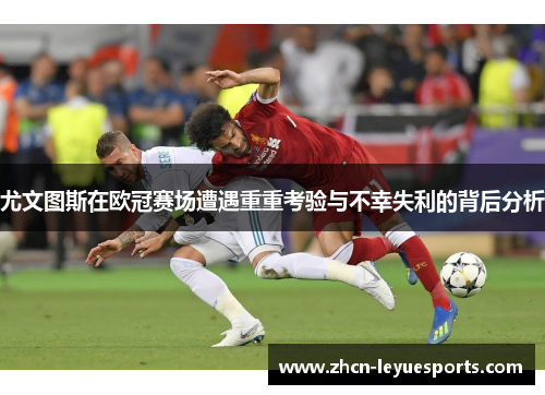 尤文图斯在欧冠赛场遭遇重重考验与不幸失利的背后分析 尤文图斯在欧冠赛场遭遇重重考验与不幸失利的背后分析