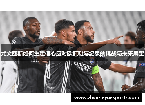 尤文图斯如何重建信心应对欧冠耻辱纪录的挑战与未来展望 尤文图斯如何重建信心应对欧冠耻辱纪录的挑战与未来展望