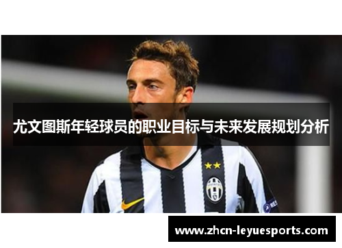 尤文图斯年轻球员的职业目标与未来发展规划分析 尤文图斯年轻球员的职业目标与未来发展规划分析