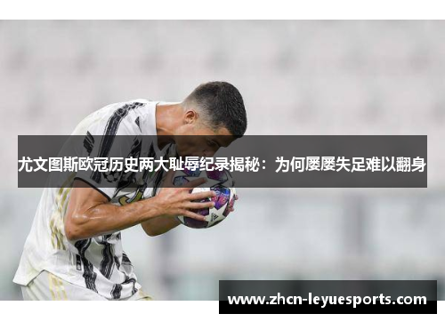 尤文图斯欧冠历史两大耻辱纪录揭秘:为何屡屡失足难以翻身 尤文图斯欧冠历史两大耻辱纪录揭秘:为何屡屡失足难以翻身