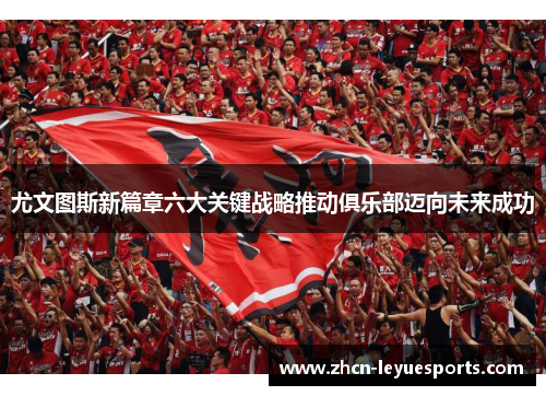 尤文图斯新篇章六大关键战略推动俱乐部迈向未来成功 尤文图斯新篇章六大关键战略推动俱乐部迈向未来成功