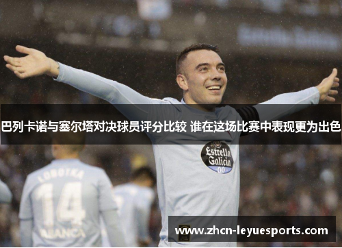 巴列卡诺与塞尔塔对决球员评分比较 谁在这场比赛中表现更为出色 巴列卡诺与塞尔塔对决球员评分比较 谁在这场比赛中表现更为出色