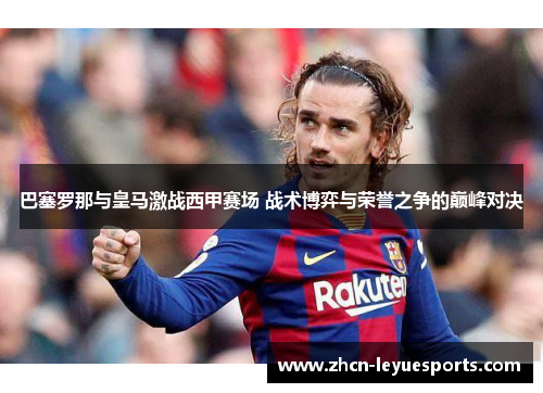 巴塞罗那与皇马激战西甲赛场 战术博弈与荣誉之争的巅峰对决