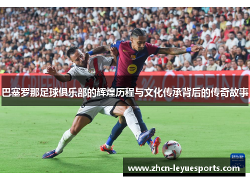 巴塞罗那足球俱乐部的辉煌历程与文化传承背后的传奇故事