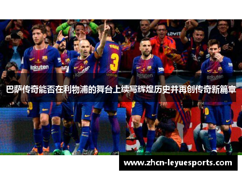 巴萨传奇能否在利物浦的舞台上续写辉煌历史并再创传奇新篇章