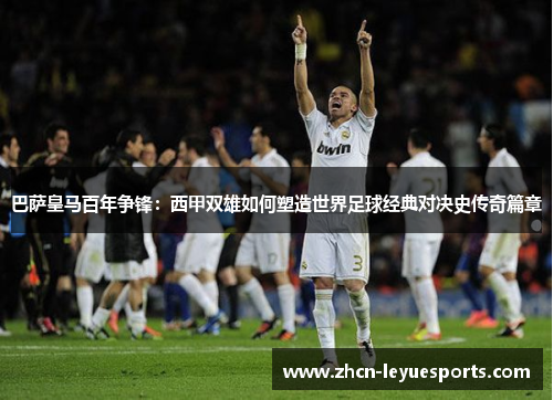 巴萨皇马百年争锋:西甲双雄如何塑造世界足球经典对决史传奇篇章 巴萨皇马百年争锋:西甲双雄如何塑造世界足球经典对决史传奇篇章