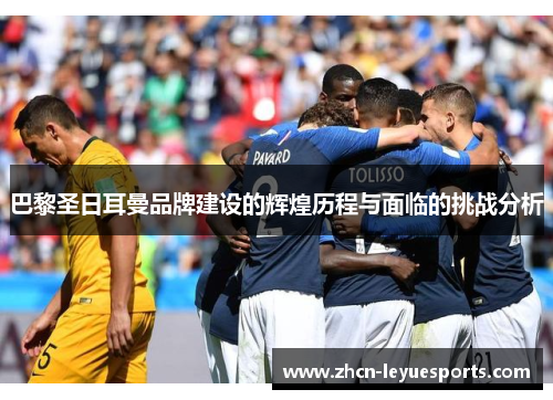 巴黎圣日耳曼品牌建设的辉煌历程与面临的挑战分析 巴黎圣日耳曼品牌建设的辉煌历程与面临的挑战分析