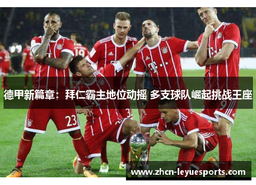 德甲新篇章:拜仁霸主地位动摇 多支球队崛起挑战王座 德甲新篇章:拜仁霸主地位动摇 多支球队崛起挑战王座