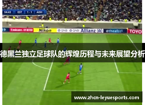 德黑兰独立足球队的辉煌历程与未来展望分析 德黑兰独立足球队的辉煌历程与未来展望分析