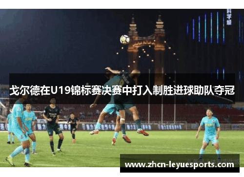 戈尔德在U19锦标赛决赛中打入制胜进球助队夺冠 戈尔德在U19锦标赛决赛中打入制胜进球助队夺冠