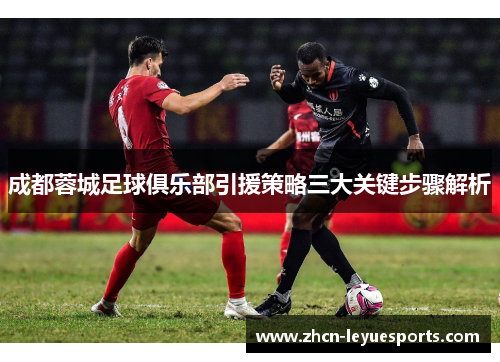 成都蓉城足球俱乐部引援策略三大关键步骤解析 成都蓉城足球俱乐部引援策略三大关键步骤解析