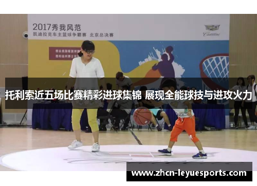 托利索近五场比赛精彩进球集锦 展现全能球技与进攻火力 托利索近五场比赛精彩进球集锦 展现全能球技与进攻火力