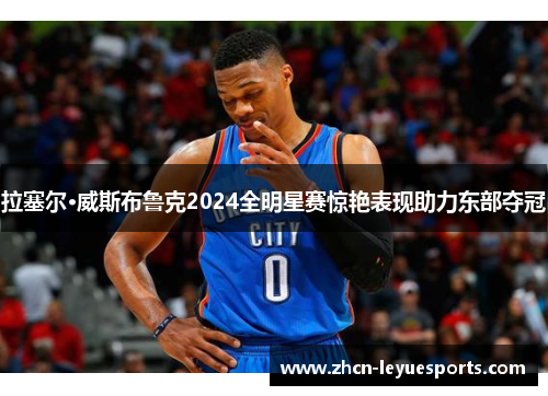 拉塞尔·威斯布鲁克2024全明星赛惊艳表现助力东部夺冠 拉塞尔·威斯布鲁克2024全明星赛惊艳表现助力东部夺冠