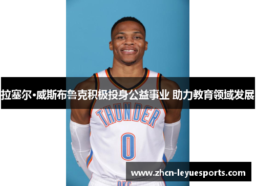 拉塞尔·威斯布鲁克积极投身公益事业 助力教育领域发展 拉塞尔·威斯布鲁克积极投身公益事业 助力教育领域发展