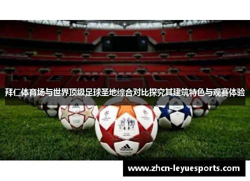 拜仁体育场与世界顶级足球圣地综合对比探究其建筑特色与观赛体验 拜仁体育场与世界顶级足球圣地综合对比探究其建筑特色与观赛体验