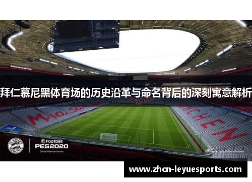 拜仁慕尼黑体育场的历史沿革与命名背后的深刻寓意解析 拜仁慕尼黑体育场的历史沿革与命名背后的深刻寓意解析