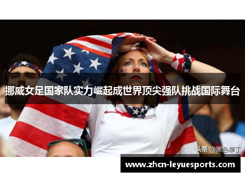 挪威女足国家队实力崛起成世界顶尖强队挑战国际舞台 挪威女足国家队实力崛起成世界顶尖强队挑战国际舞台