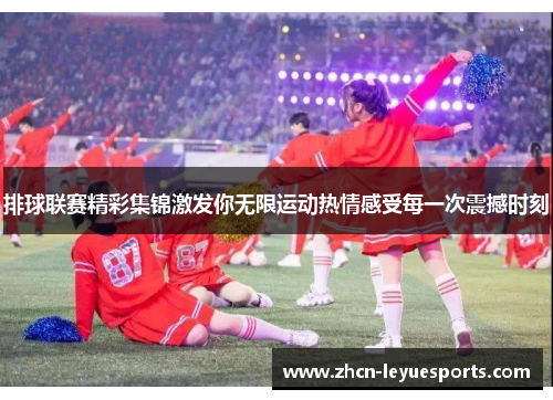 排球联赛精彩集锦激发你无限运动热情感受每一次震撼时刻 排球联赛精彩集锦激发你无限运动热情感受每一次震撼时刻